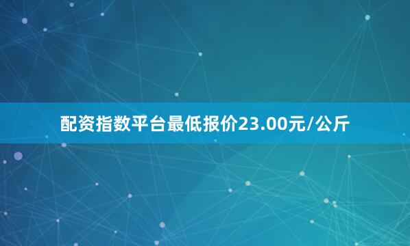 配资指数平台最低报价23.00元/公斤
