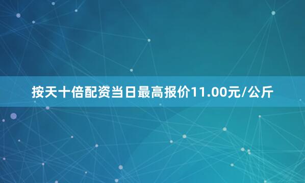 按天十倍配资当日最高报价11.00元/公斤