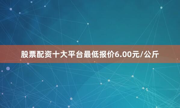 股票配资十大平台最低报价6.00元/公斤