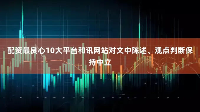 配资最良心10大平台和讯网站对文中陈述、观点判断保持中立