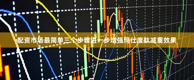 配资市场最简单三个步骤进一步增强玛仕度肽减重效果