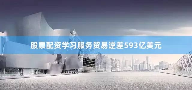 股票配资学习服务贸易逆差593亿美元