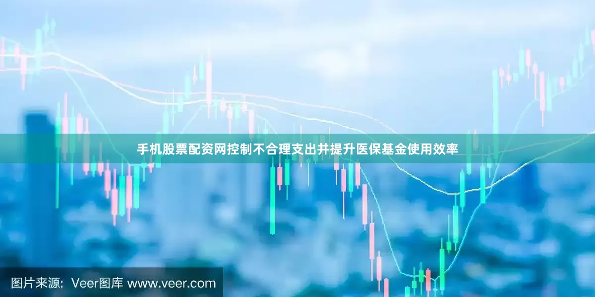 手机股票配资网控制不合理支出并提升医保基金使用效率