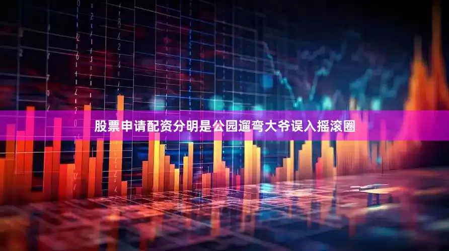 股票申请配资分明是公园遛弯大爷误入摇滚圈