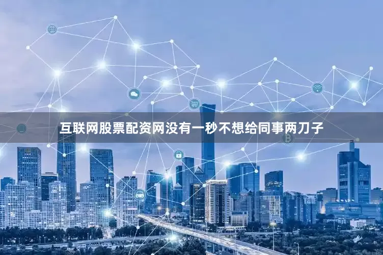 互联网股票配资网没有一秒不想给同事两刀子