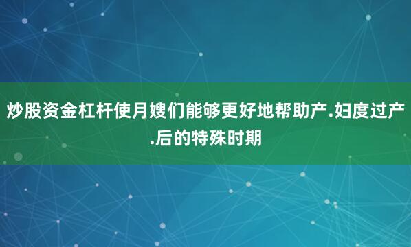 炒股资金杠杆使月嫂们能够更好地帮助产.妇度过产.后的特殊时期