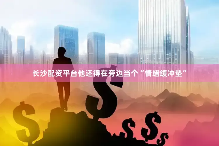 长沙配资平台他还得在旁边当个“情绪缓冲垫”